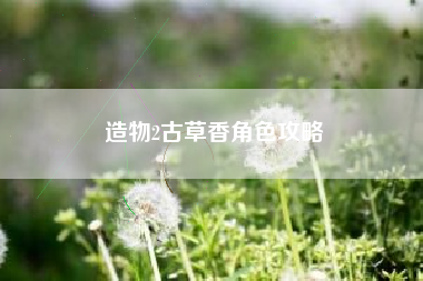 造物2古草香角色攻略