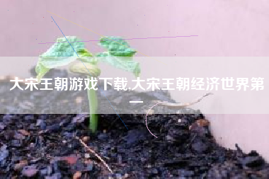 大宋王朝游戏下载,大宋王朝经济世界第一