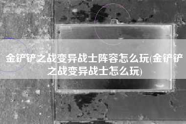 金铲铲之战变异战士阵容怎么玩(金铲铲之战变异战士怎么玩)