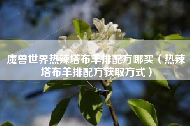 魔兽世界热辣塔布羊排配方哪买（热辣塔布羊排配方获取方式）