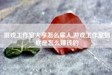 游戏工作室大亨怎么雇人,游戏工作室到底是怎么赚钱的