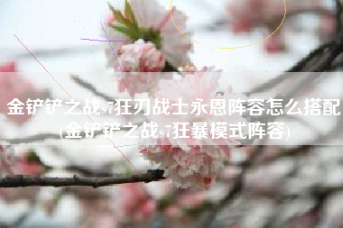 金铲铲之战s7狂刃战士永恩阵容怎么搭配(金铲铲之战s7狂暴模式阵容)