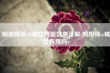阴阳师新SR蝎女技能效果详解(阴阳师sr蝎女有用吗)