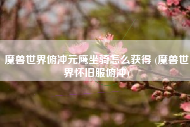 魔兽世界俯冲元鹰坐骑怎么获得 (魔兽世界怀旧服俯冲)