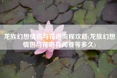 龙族幻想情侣与花语流程攻略(龙族幻想情侣与花语异闻要等多久)
