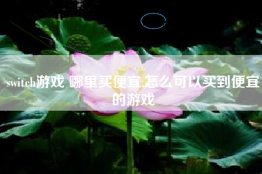 switch游戏 哪里买便宜,怎么可以买到便宜的游戏