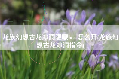 龙族幻想古龙冰洞隐藏boss怎么开(龙族幻想古龙冰洞指令)