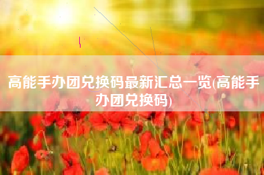 高能手办团兑换码最新汇总一览(高能手办团兑换码)