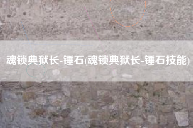 魂锁典狱长-锤石(魂锁典狱长-锤石技能)