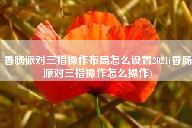香肠派对三指操作布局怎么设置2021(香肠派对三指操作怎么操作)