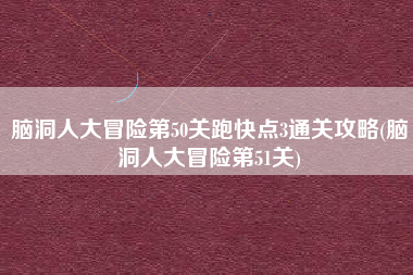 脑洞人大冒险第50关跑快点3通关攻略(脑洞人大冒险第51关)
