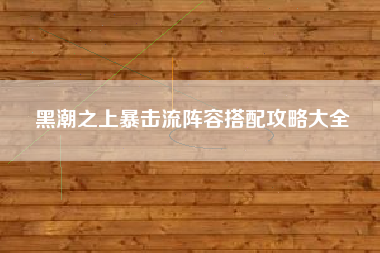 黑潮之上暴击流阵容搭配攻略大全