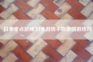 日本零点游戏,日本游戏不如美国游戏吗