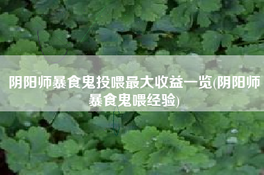 阴阳师暴食鬼投喂最大收益一览(阴阳师暴食鬼喂经验)