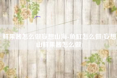 鲜果酱怎么做妄想山海-鱼缸怎么做(妄想山鲜果酱怎么做)