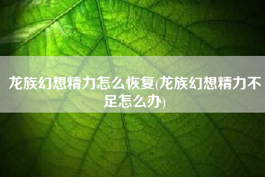 龙族幻想精力怎么恢复(龙族幻想精力不足怎么办)