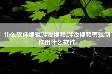 什么软件编辑游戏视频,游戏视频剪辑制作用什么软件