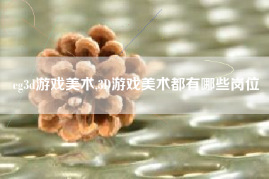 cg3d游戏美术,3D游戏美术都有哪些岗位