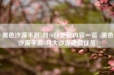 黑色沙漠手游5月10日更新内容一览 (黑色沙漠手游5月大沙漠隐藏任务)