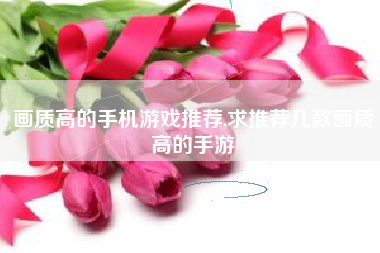 画质高的手机游戏推荐,求推荐几款画质高的手游