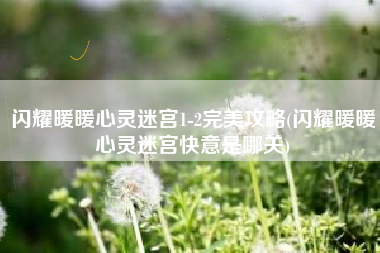 闪耀暖暖心灵迷宫1-2完美攻略(闪耀暖暖心灵迷宫快意是哪关)