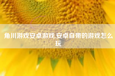 角川游戏安卓游戏,安卓自带的游戏怎么玩