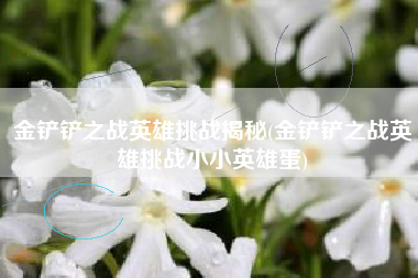 金铲铲之战英雄挑战揭秘(金铲铲之战英雄挑战小小英雄蛋)