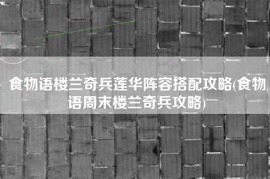 食物语楼兰奇兵莲华阵容搭配攻略(食物语周末楼兰奇兵攻略)