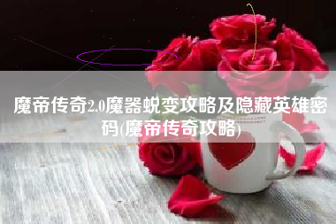魔帝传奇2.0魔器蜕变攻略及隐藏英雄密码(魔帝传奇攻略)