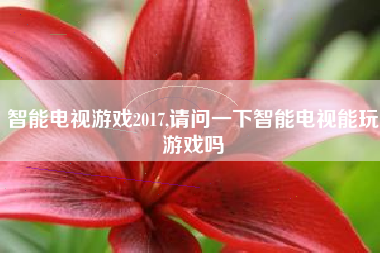 智能电视游戏2017,请问一下智能电视能玩游戏吗