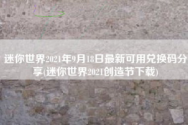 迷你世界2021年9月18日最新可用兑换码分享(迷你世界2021创造节下载)