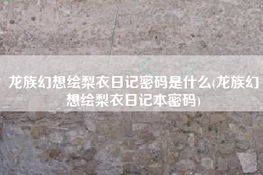 龙族幻想绘梨衣日记密码是什么(龙族幻想绘梨衣日记本密码)
