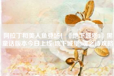 阿拉丁和美人鱼登场！《地下城堡3》黑童话版本今日上线(地下城堡3魂之诗攻略)