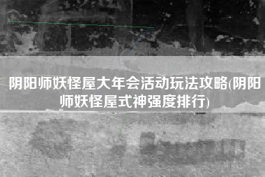 阴阳师妖怪屋大年会活动玩法攻略(阴阳师妖怪屋式神强度排行)