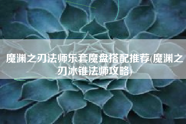魔渊之刃法师乐套魔盘搭配推荐(魔渊之刃冰锥法师攻略)