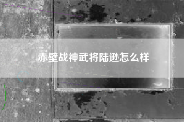 赤壁战神武将陆逊怎么样