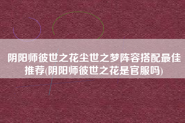 阴阳师彼世之花尘世之梦阵容搭配最佳推荐(阴阳师彼世之花是官服吗)