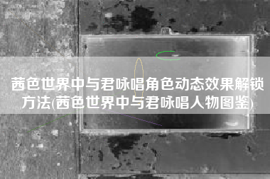 茜色世界中与君咏唱角色动态效果解锁方法(茜色世界中与君咏唱人物图鉴)