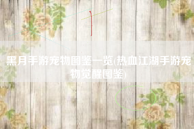 黑月手游宠物图鉴一览(热血江湖手游宠物觉醒图鉴)