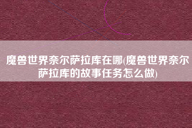 魔兽世界奈尔萨拉库在哪(魔兽世界奈尔萨拉库的故事任务怎么做)