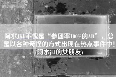 阿水JKL不愧是“参团率100%的AD”，总是以各种奇怪的方式出现在热点事件中！(阿水jkl的女朋友)