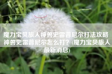 魔力宝贝旅人神兽史雷普尼尔打法攻略 神兽史雷普尼尔怎么打？(魔力宝贝旅人最新消息)