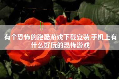 有个恐怖的跑酷游戏下载安装,手机上有什么好玩的恐怖游戏