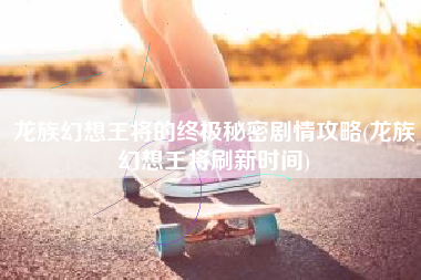 龙族幻想王将的终极秘密剧情攻略(龙族幻想王将刷新时间)