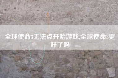 全球使命3无法点开始游戏,全球使命3更好了吗