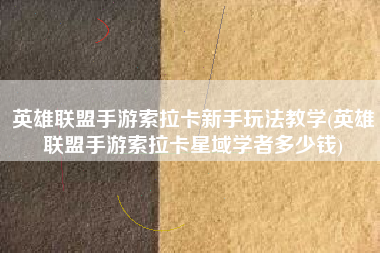 英雄联盟手游索拉卡新手玩法教学(英雄联盟手游索拉卡星域学者多少钱)