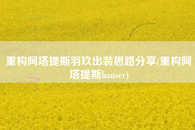 重构阿塔提斯羽玖出装思路分享(重构阿塔提斯hanser)