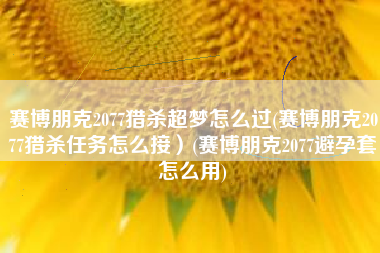 赛博朋克2077猎杀超梦怎么过(赛博朋克2077猎杀任务怎么接）(赛博朋克2077避孕套怎么用)
