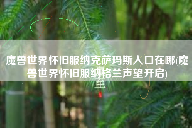 魔兽世界怀旧服纳克萨玛斯入口在哪(魔兽世界怀旧服纳格兰声望开启)