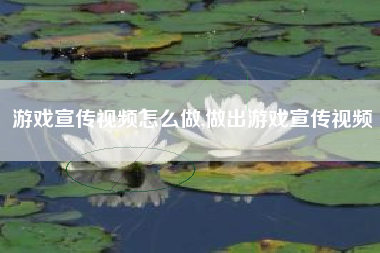 游戏宣传视频怎么做,做出游戏宣传视频